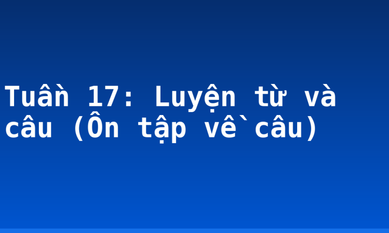 Tuần 17: Luyện từ và câu (Ôn tập về câu)