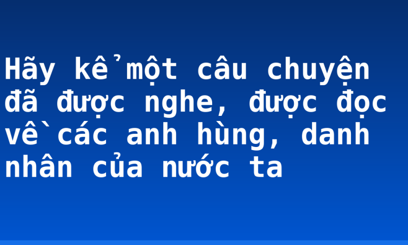 Hãy kể một câu chuyện đã được nghe, được đọc về các anh hùng, danh nhân của nước ta