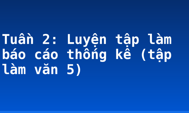 Tuần 2: Luyện tập làm báo cáo thống kê (tập làm văn 5)