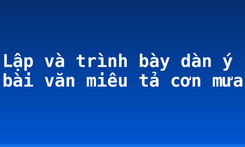 Lập và trình bày dàn ý bài văn miêu tả cơn mưa