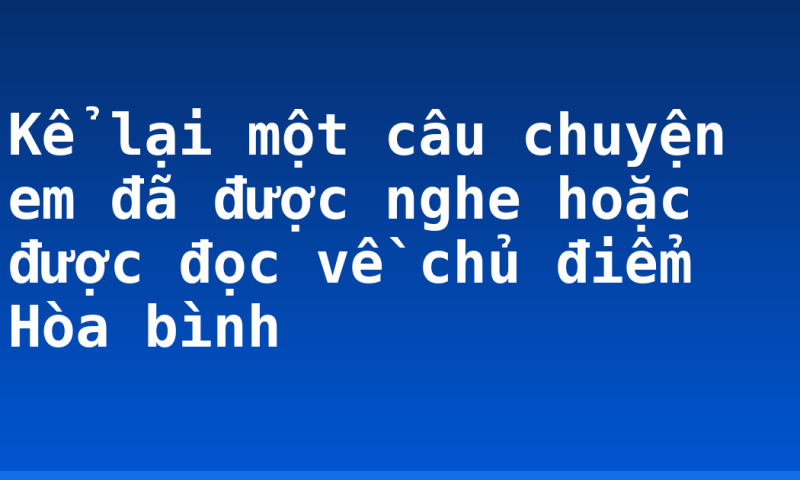 Kể lại một câu chuyện em đã được nghe hoặc được đọc về chủ điểm Hòa bình