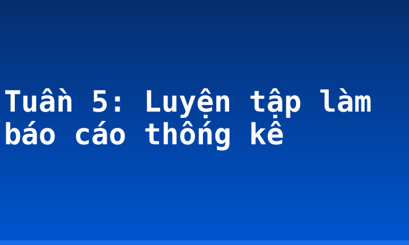 Tuần 5: Luyện tập làm báo cáo thống kê