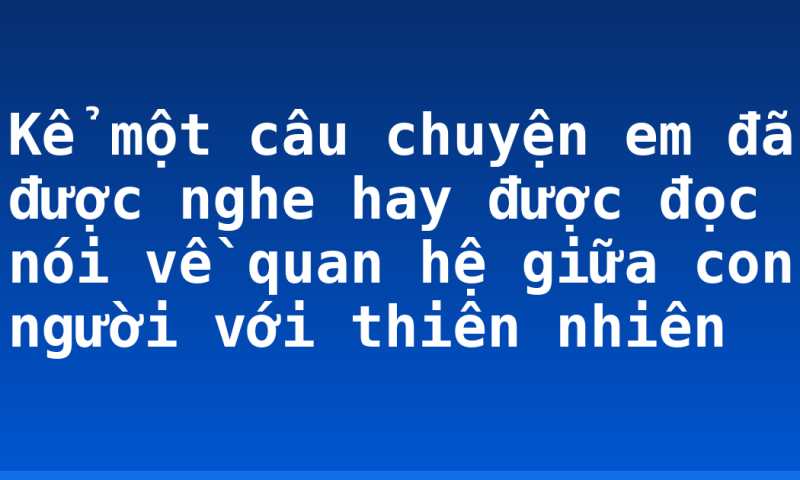 Kể một câu chuyện em đã được nghe hay được đọc nói về quan hệ giữa con người với thiên nhiên