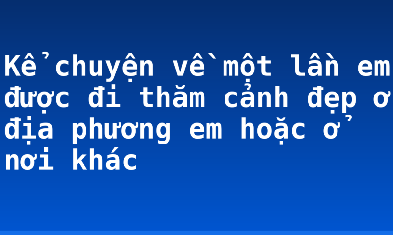 Kể chuyện về một lần em được đi thăm cảnh đẹp ở địa phương em hoặc ở nơi khác