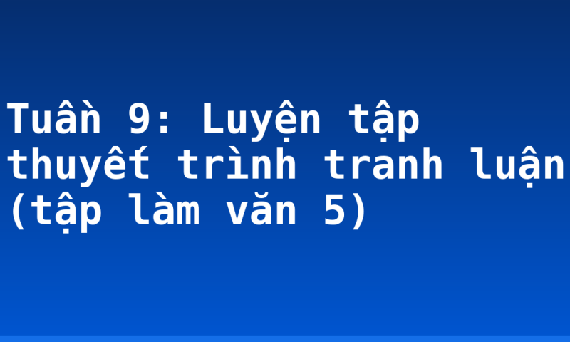 Tuần 9: Luyện tập thuyết trình tranh luận (tập làm văn 5)