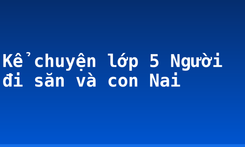 Kể chuyện lớp 5 Người đi săn và con Nai