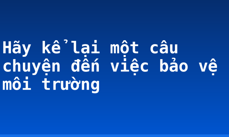 Hãy kể lại một câu chuyện đến việc bảo vệ môi trường