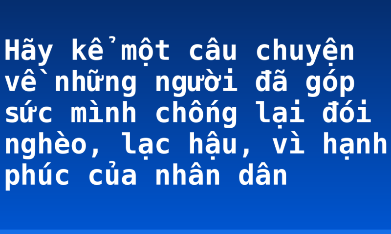 Hãy kể một câu chuyện về những người đã góp sức mình chống lại đói nghèo, lạc hậu, vì hạnh phúc của nhân dân