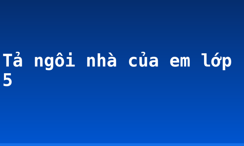 Tả ngôi nhà của em lớp 5