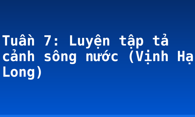Tuần 7: Luyện tập tả cảnh sông nước (Vịnh Hạ Long)