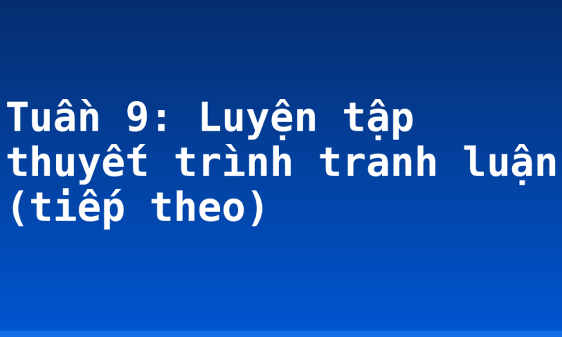 Tuần 9: Luyện tập thuyết trình tranh luận (tiếp theo)