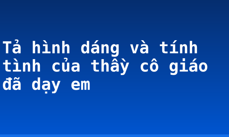 Tả hình dáng và tính tình của thầy cô giáo đã dạy em