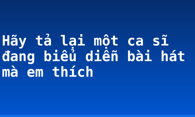 Hãy tả lại một ca sĩ đang biểu diễn bài hát mà em thích