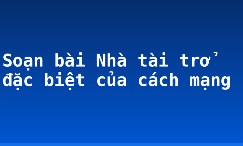Soạn bài Nhà tài trở đặc biệt của cách mạng