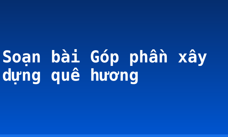 Soạn bài Góp phần xây dựng quê hương