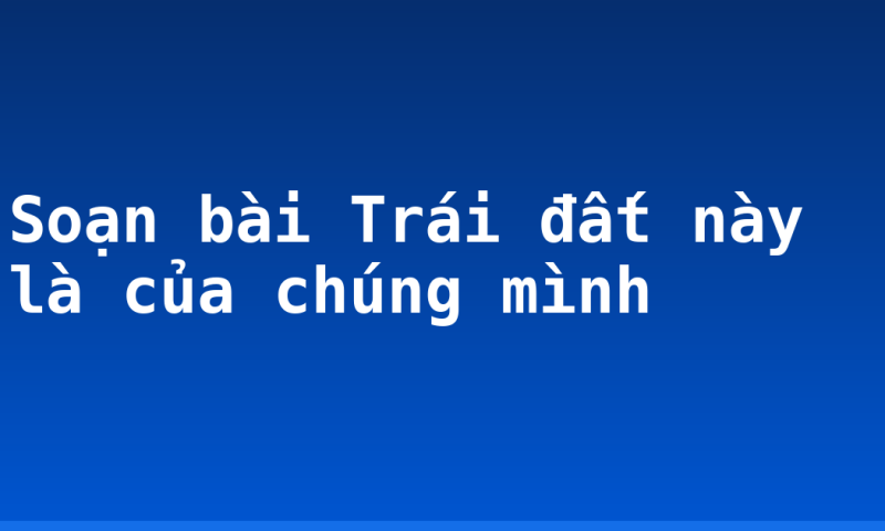 Soạn bài Trái đất này là của chúng mình