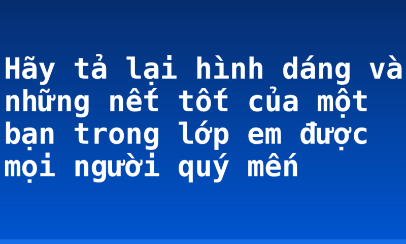 Hãy tả lại hình dáng và những nết tốt của một bạn trong lớp em được mọi người quý mến