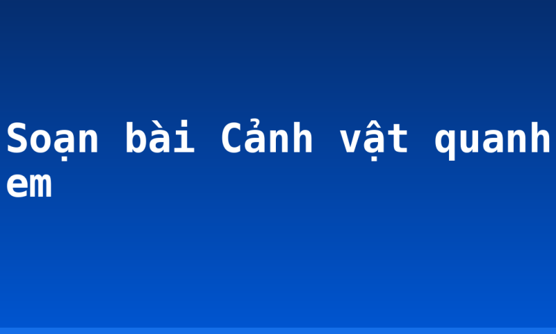 Soạn bài Cảnh vật quanh em