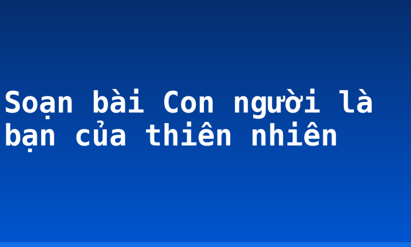 Soạn bài Con người là bạn của thiên nhiên