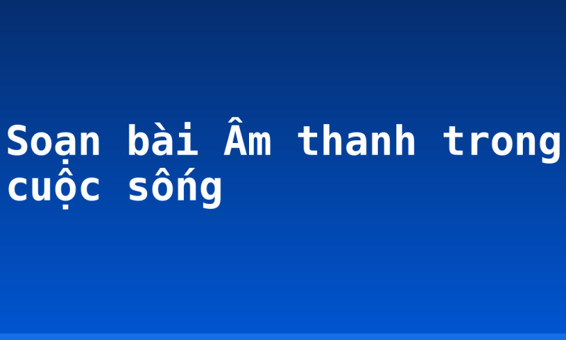 Soạn bài Âm thanh trong cuộc sống