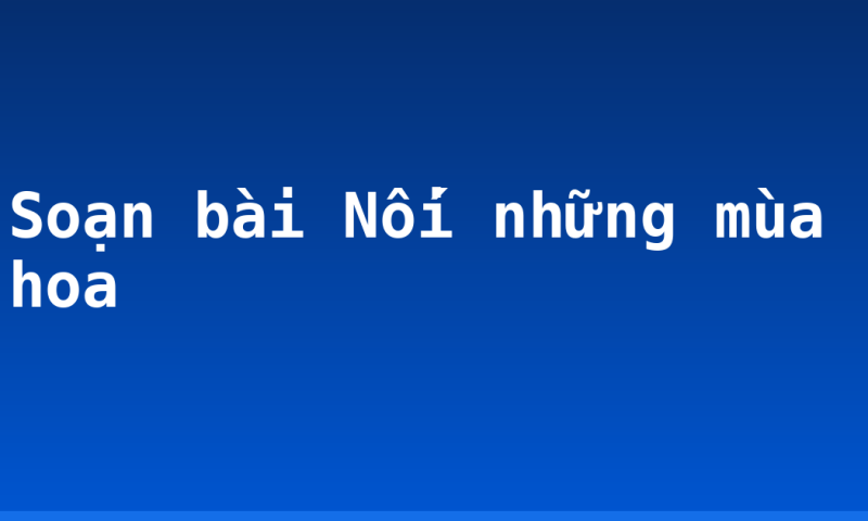 Soạn bài Nối những mùa hoa