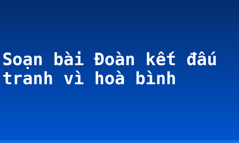 Soạn bài Đoàn kết đấu tranh vì hoà bình