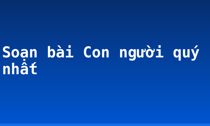 Soạn bài Con người quý nhất