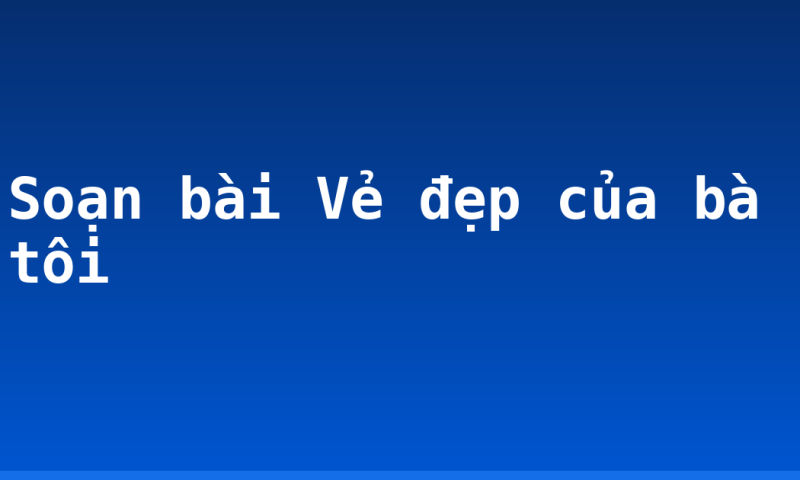 Soạn bài Vẻ đẹp của bà tôi