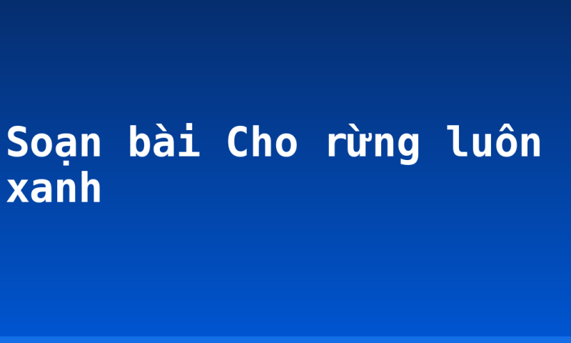 Soạn bài Cho rừng luôn xanh