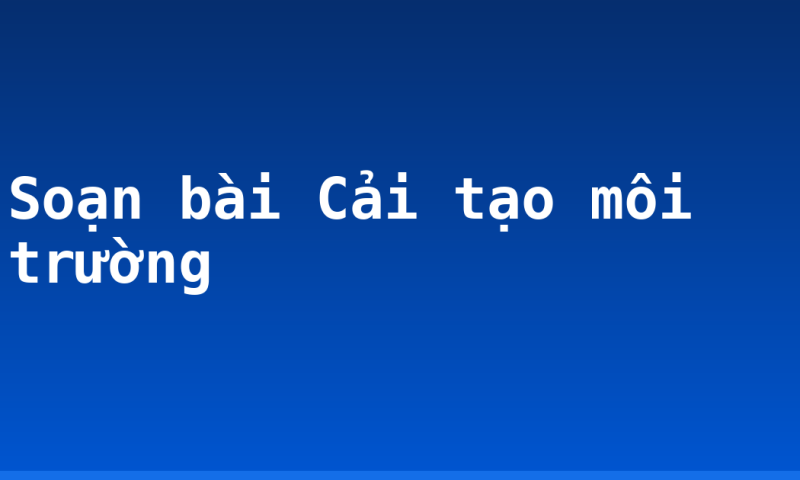 Soạn bài Cải tạo môi trường
