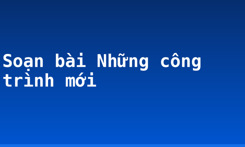 Soạn bài Những công trình mới