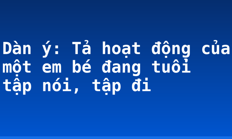 Dàn ý: Tả hoạt động của một em bé đang tuổi tập nói, tập đi