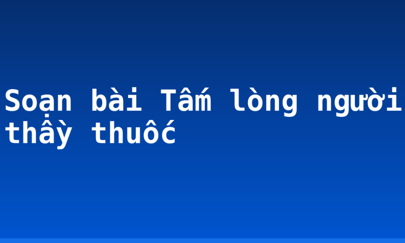 Soạn bài Tấm lòng người thầy thuốc