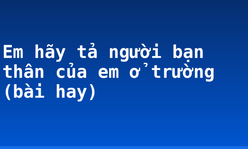 Em hãy tả người bạn thân của em ở trường (bài hay)