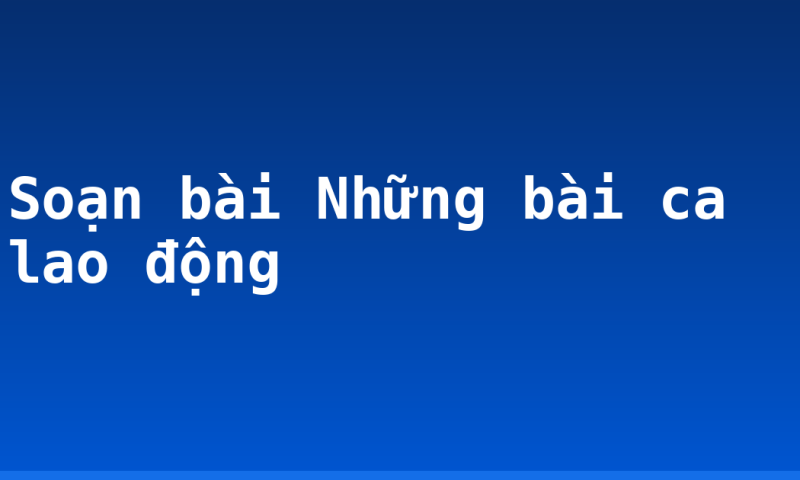 Soạn bài Những bài ca lao động