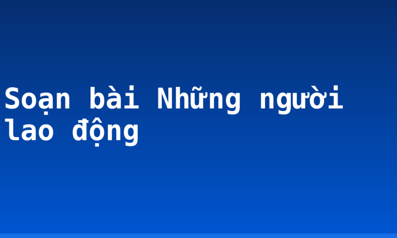Soạn bài Những người lao động