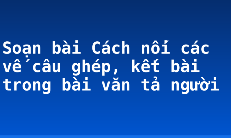 Soạn bài Cách nối các vế câu ghép, kết bài trong bài văn tả người