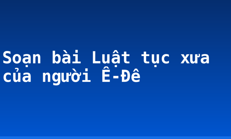 Soạn bài Luật tục xưa của người Ê-Đê