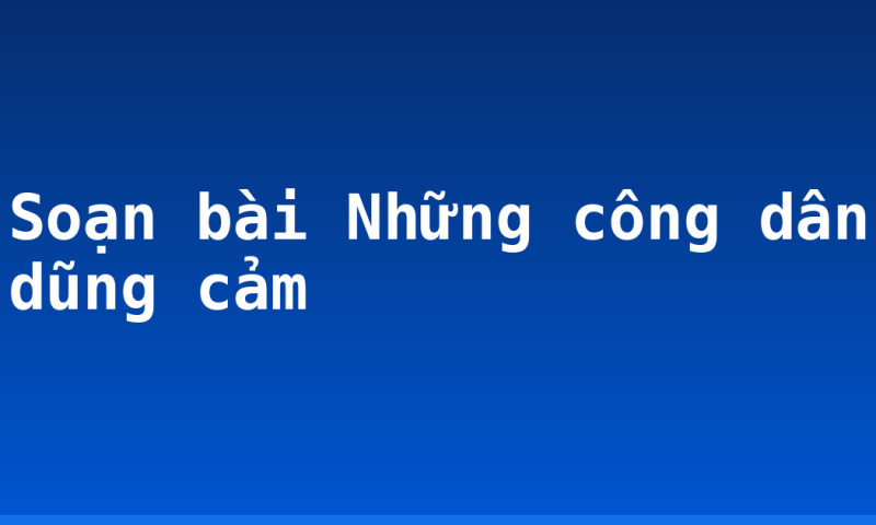 Soạn bài Những công dân dũng cảm