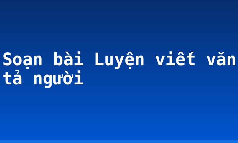 Soạn bài Luyện viết văn tả người