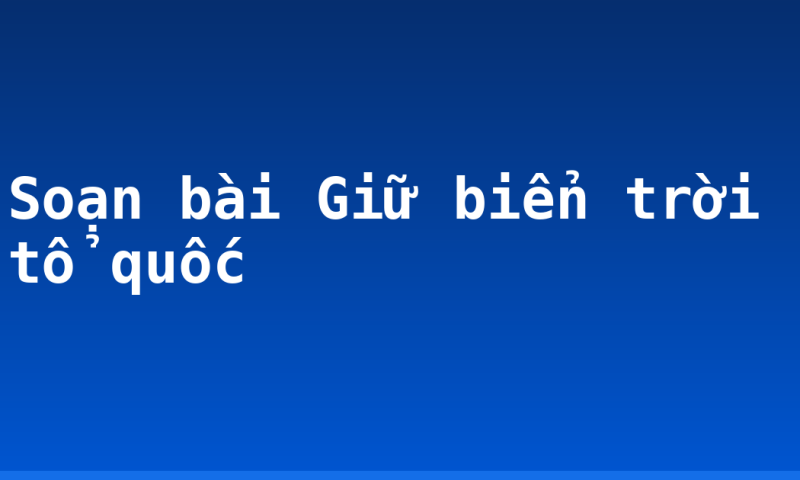Soạn bài Giữ biển trời tổ quốc