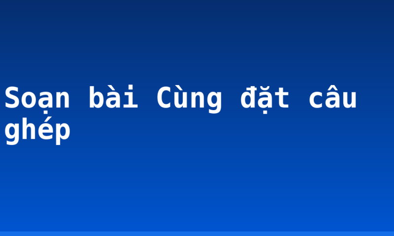 Soạn bài Cùng đặt câu ghép