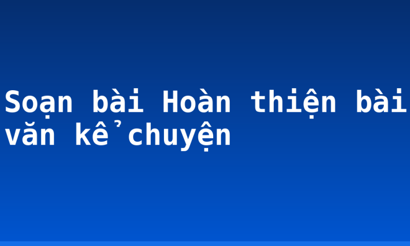 Soạn bài Hoàn thiện bài văn kể chuyện