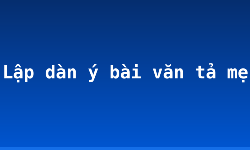 Lập dàn ý bài văn tả mẹ