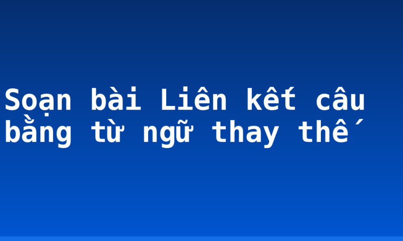 Soạn bài Liên kết câu bằng từ ngữ thay thế
