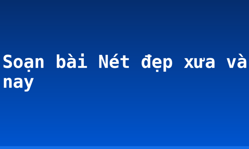 Soạn bài Nét đẹp xưa và nay