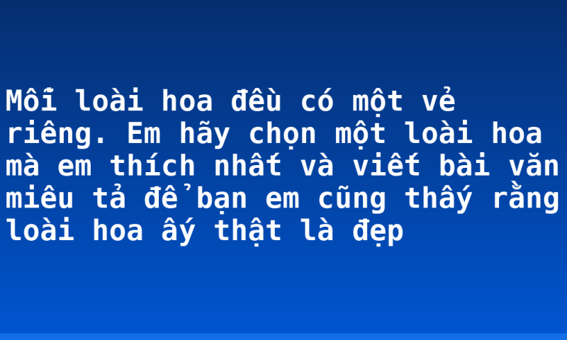 Mỗi loài hoa đều có một vẻ riêng. Em hãy chọn một loài hoa mà em thích nhất và viết bài văn miêu tả để bạn em cũng thấy rằng loài hoa ấy thật là đẹp