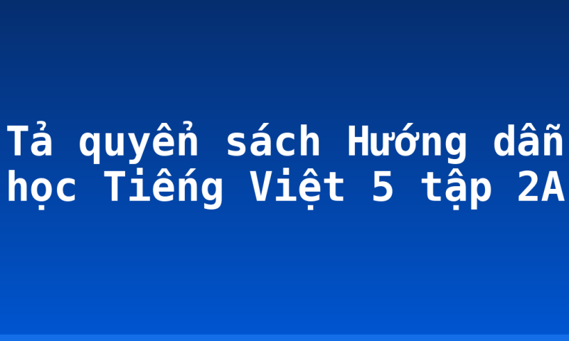 Tả quyển sách Hướng dẫn học Tiếng Việt 5 tập 2A