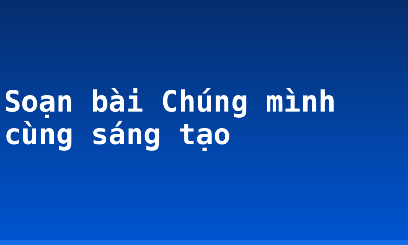 Soạn bài Chúng mình cùng sáng tạo