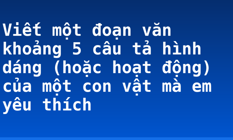 Viết một đoạn văn khoảng 5 câu tả hình dáng (hoặc hoạt động) của một con vật mà em yêu thích